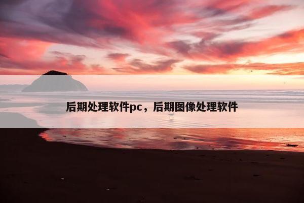 后期处理软件pc，后期图像处理软件