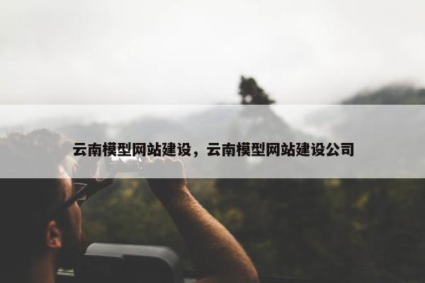 云南模型网站建设，云南模型网站建设公司