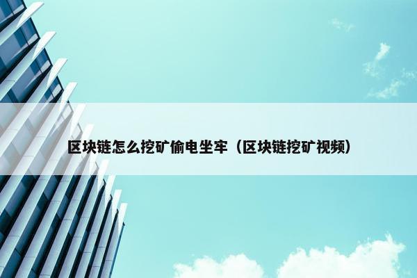 区块链怎么挖矿偷电坐牢（区块链挖矿视频）