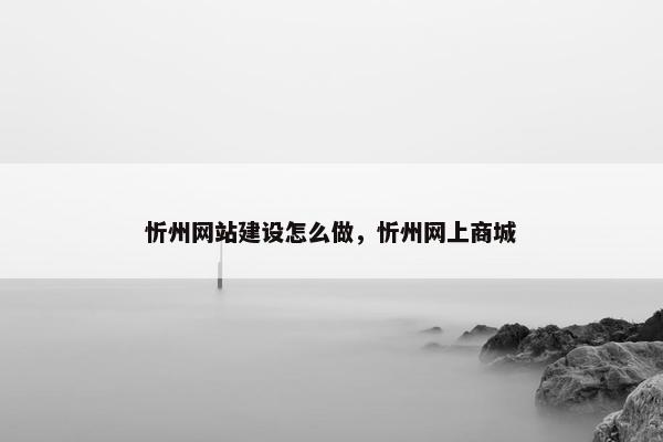 忻州网站建设怎么做，忻州网上商城