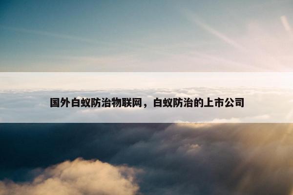 国外白蚁防治物联网，白蚁防治的上市公司