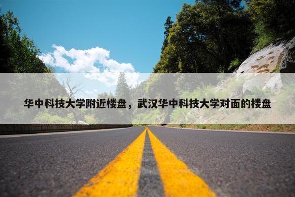 华中科技大学附近楼盘，武汉华中科技大学对面的楼盘