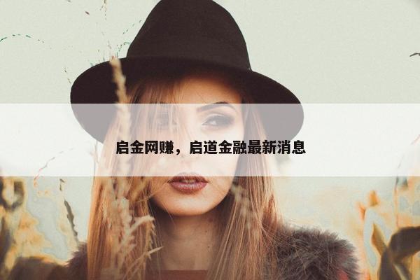 启金网赚，启道金融最新消息