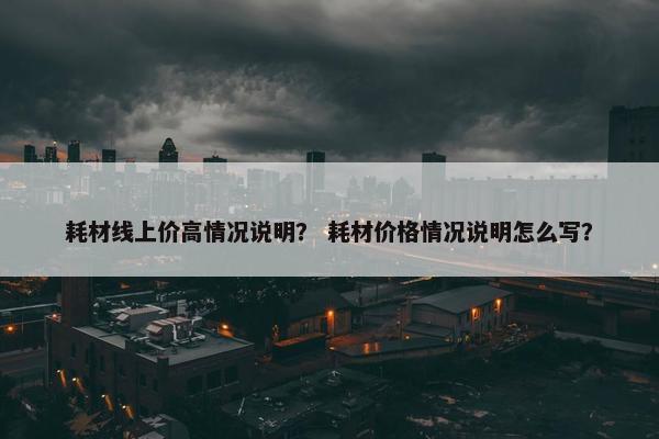 耗材线上价高情况说明？ 耗材价格情况说明怎么写？