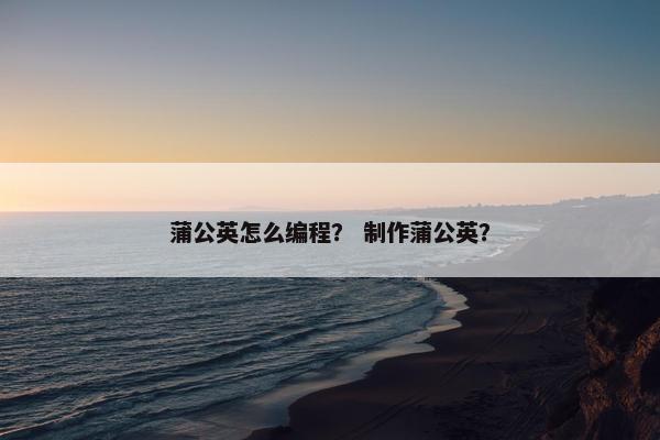 蒲公英怎么编程？ 制作蒲公英？