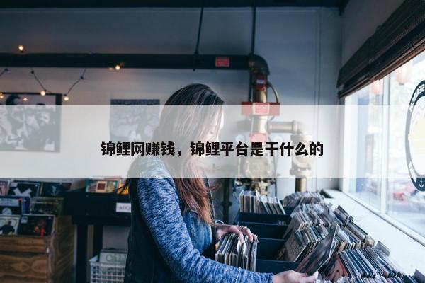 锦鲤网赚钱，锦鲤平台是干什么的
