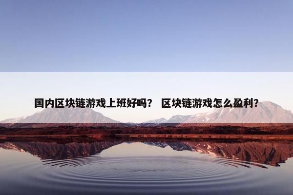 国内区块链游戏上班好吗？ 区块链游戏怎么盈利？