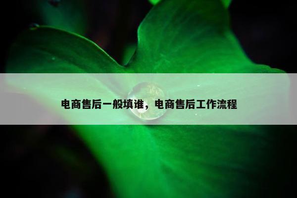 电商售后一般填谁，电商售后工作流程