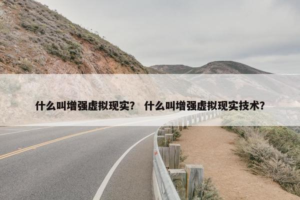 什么叫增强虚拟现实？ 什么叫增强虚拟现实技术？