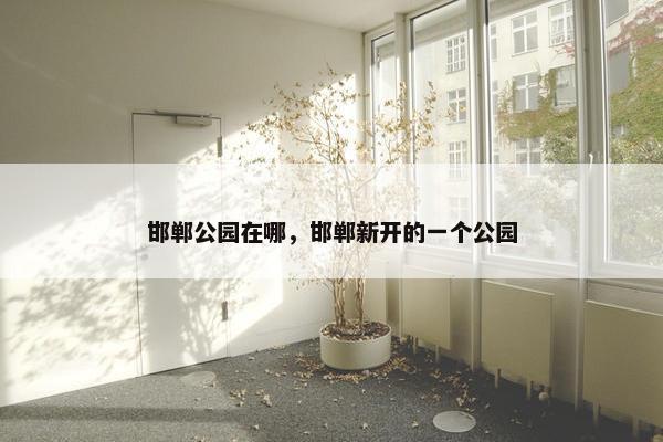 邯郸公园在哪，邯郸新开的一个公园