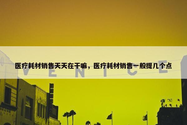 医疗耗材销售天天在干嘛，医疗耗材销售一般提几个点
