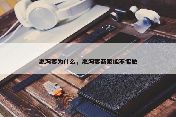 惠淘客为什么，惠淘客商家能不能做