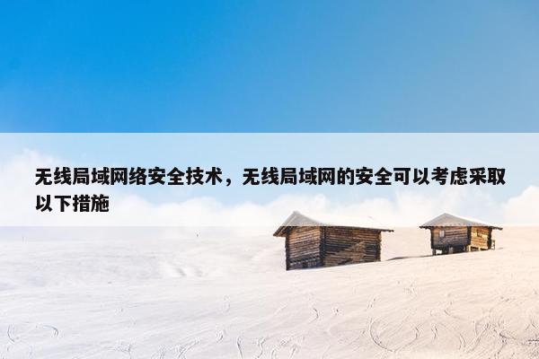 无线局域网络安全技术，无线局域网的安全可以考虑采取以下措施