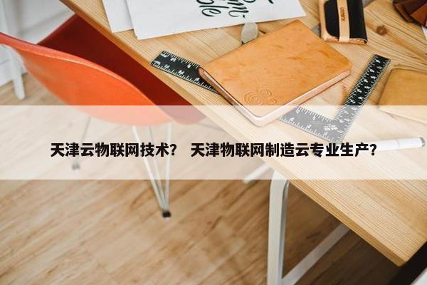 天津云物联网技术？ 天津物联网制造云专业生产？