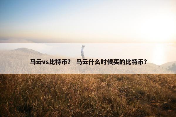 马云vs比特币？ 马云什么时候买的比特币？