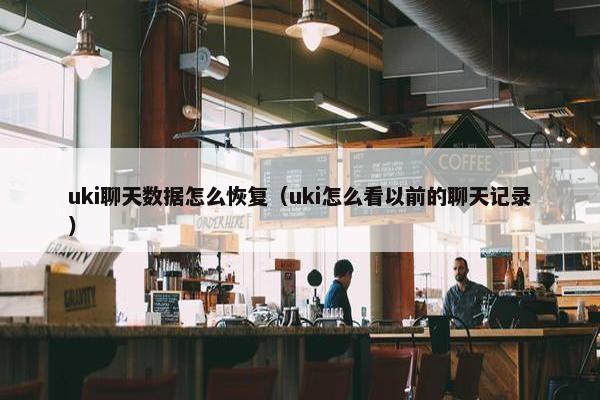 uki聊天数据怎么恢复（uki怎么看以前的聊天记录）