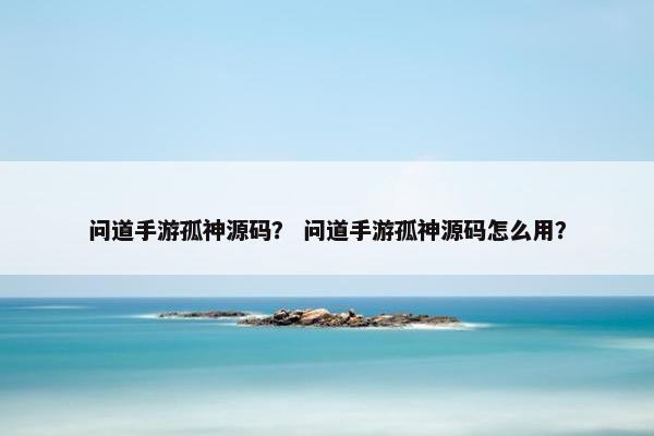 问道手游孤神源码？ 问道手游孤神源码怎么用？