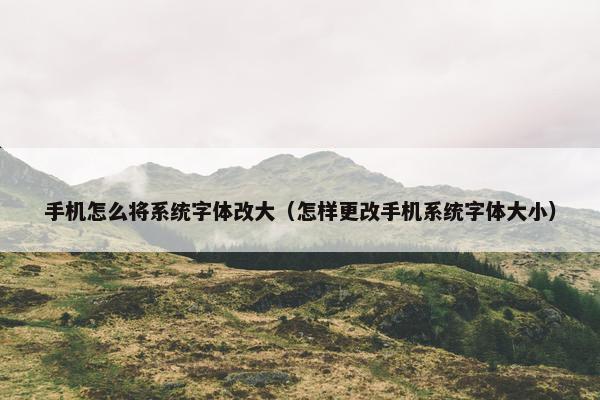 手机怎么将系统字体改大（怎样更改手机系统字体大小）