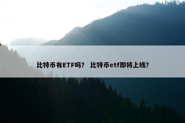 比特币有ETF吗？ 比特币etf即将上线？
