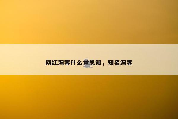 网红淘客什么意思知，知名淘客