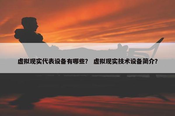 虚拟现实代表设备有哪些？ 虚拟现实技术设备简介？
