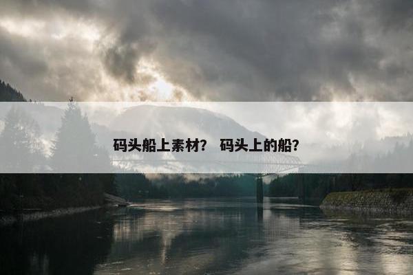 码头船上素材？ 码头上的船？