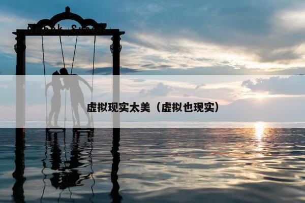 虚拟现实太美（虚拟也现实）