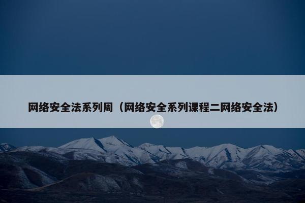 网络安全法系列周（网络安全系列课程二网络安全法）