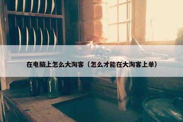 在电脑上怎么大淘客（怎么才能在大淘客上单）