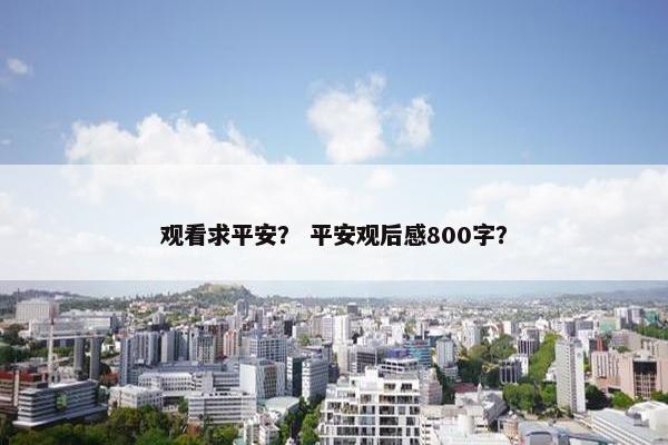 观看求平安？ 平安观后感800字？