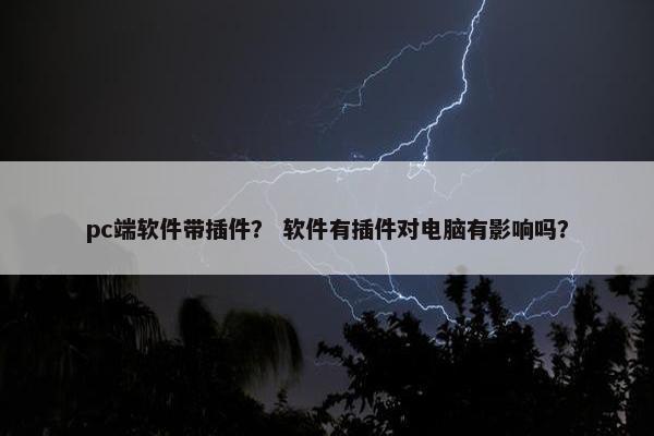 pc端软件带插件？ 软件有插件对电脑有影响吗？