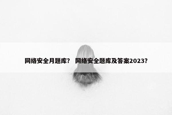 网络安全月题库？ 网络安全题库及答案2023？