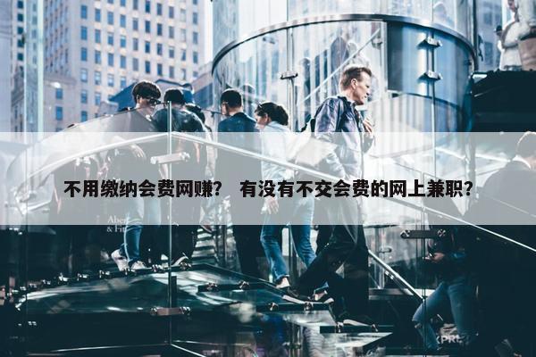 不用缴纳会费网赚？ 有没有不交会费的网上兼职？