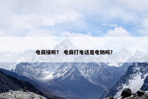 电商接听？ 电商打电话是电销吗？