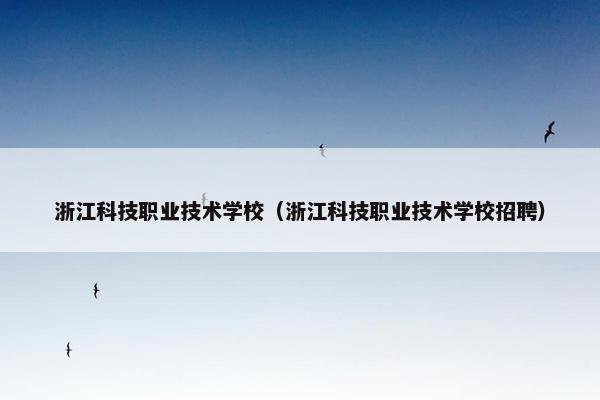 浙江科技职业技术学校（浙江科技职业技术学校招聘）