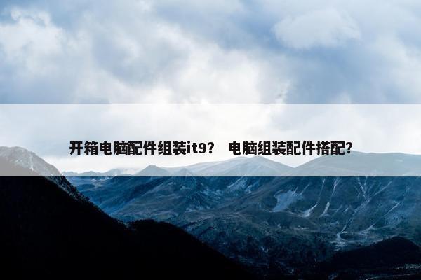 开箱电脑配件组装it9？ 电脑组装配件搭配？