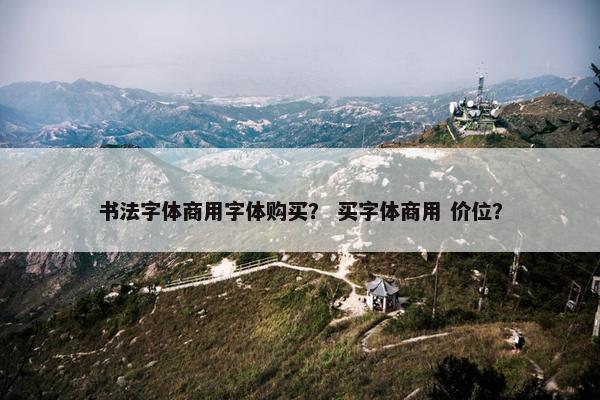 书法字体商用字体购买？ 买字体商用 价位？