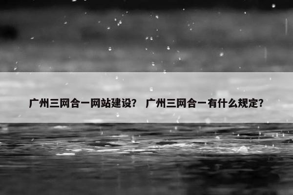 广州三网合一网站建设？ 广州三网合一有什么规定？