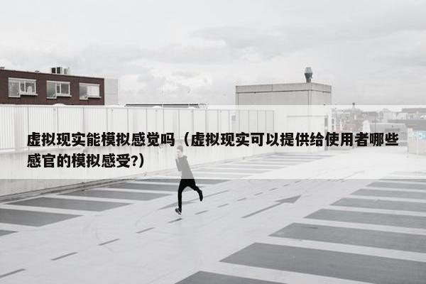 虚拟现实能模拟感觉吗（虚拟现实可以提供给使用者哪些感官的模拟感受?）