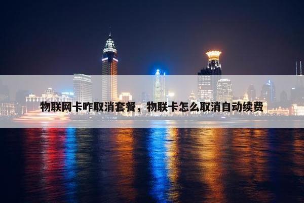 物联网卡咋取消套餐，物联卡怎么取消自动续费