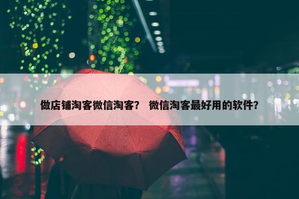 做店铺淘客微信淘客？ 微信淘客最好用的软件？