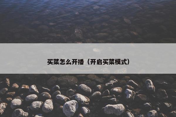 买菜怎么开播（开启买菜模式）