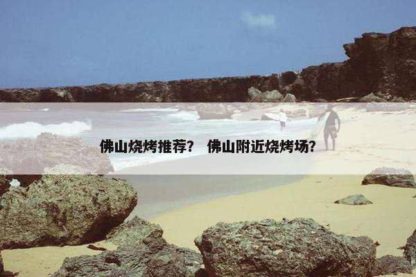 佛山烧烤推荐？ 佛山附近烧烤场？