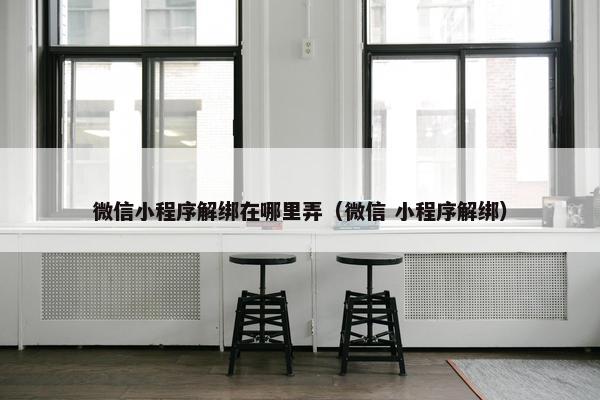 微信小程序解绑在哪里弄（微信 小程序解绑）