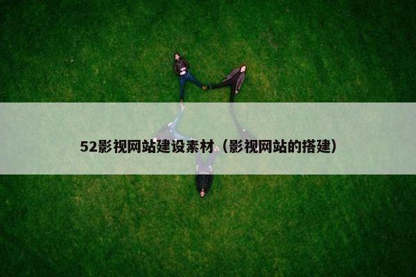 52影视网站建设素材（影视网站的搭建）