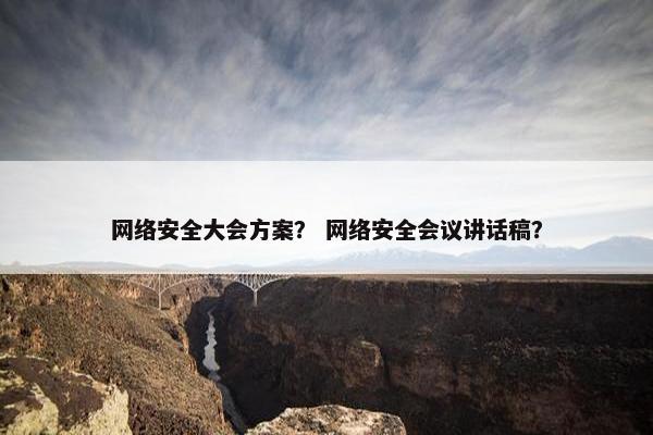 网络安全大会方案？ 网络安全会议讲话稿？