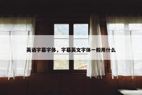 英语字幕字体，字幕英文字体一般用什么