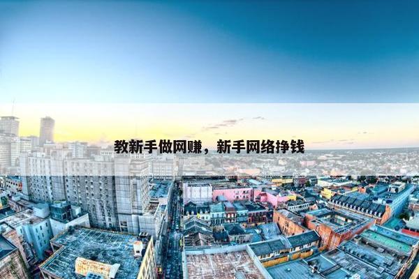 教新手做网赚，新手网络挣钱