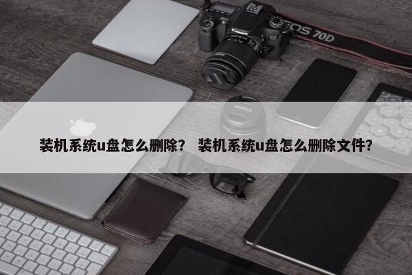 装机系统u盘怎么删除？ 装机系统u盘怎么删除文件？