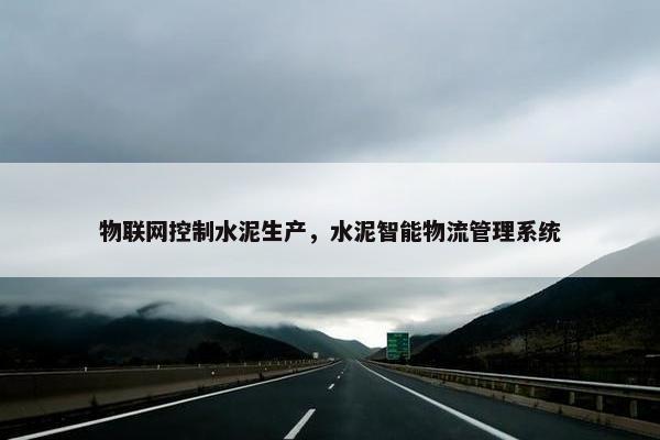 物联网控制水泥生产，水泥智能物流管理系统